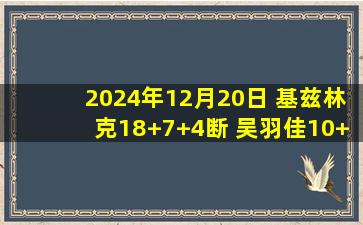 2024年12月20日 基兹林克18+7+4断 吴羽佳10+11 古德温8中1 吉林送江苏4连败